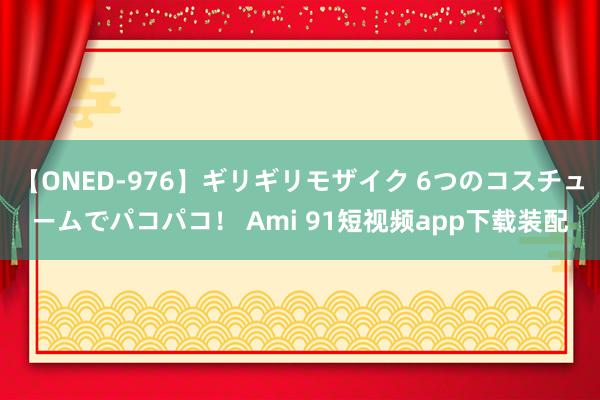 【ONED-976】ギリギリモザイク 6つのコスチュームでパコパコ！ Ami 91短视频app下载装配