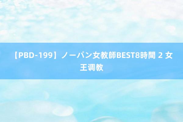 【PBD-199】ノーパン女教師BEST8時間 2 女王调教