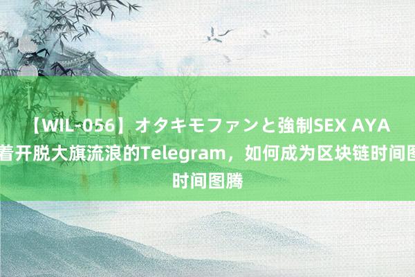 【WIL-056】オタキモファンと強制SEX AYA 扛着开脱大旗流浪的Telegram，如何成为区块链时间图腾