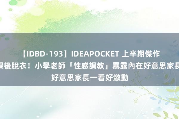 【IDBD-193】IDEAPOCKET 上半期傑作集2009 下課後脫衣！小學老師「性感調教」暴露內在好意思　家長一看好激動