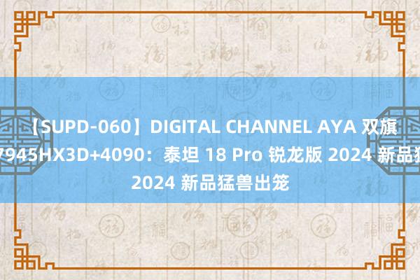 【SUPD-060】DIGITAL CHANNEL AYA 双旗舰组合 7945HX3D+4090：泰坦 18 Pro 锐龙版 2024 新品猛兽出笼