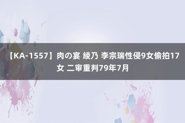 【KA-1557】肉の宴 綾乃 李宗瑞性侵9女偷拍17女 二审重判79年7月