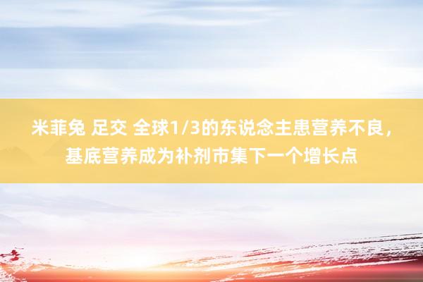 米菲兔 足交 全球1/3的东说念主患营养不良，基底营养成为补剂市集下一个增长点