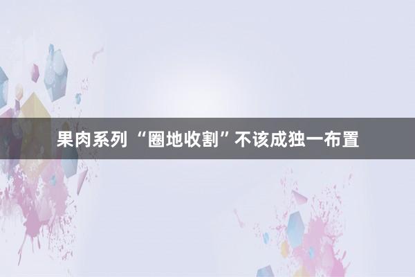 果肉系列 “圈地收割”不该成独一布置