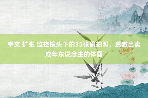 拳交 扩张 监控镜头下的35张偷拍照，透澈出卖成年东说念主的体面