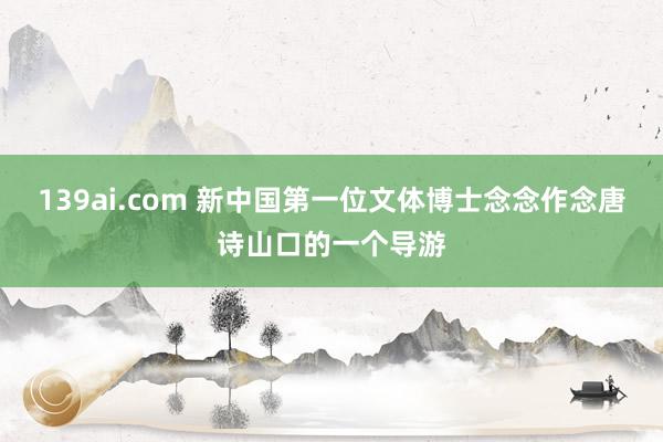 139ai.com 新中国第一位文体博士念念作念唐诗山口的一个导游