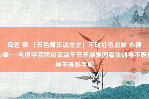 反差 裸 ［五色育东说念主］不时红色血脉 永葆爱国心扉——电信学院团总支端午节开展爱国看法训导不雅影手脚