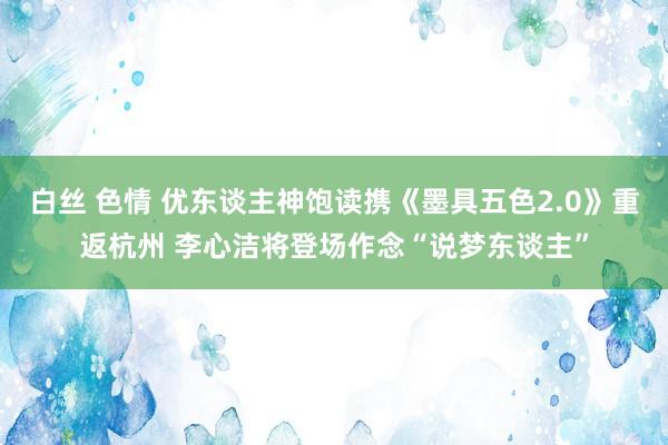 白丝 色情 优东谈主神饱读携《墨具五色2.0》重返杭州 李心洁将登场作念“说梦东谈主”