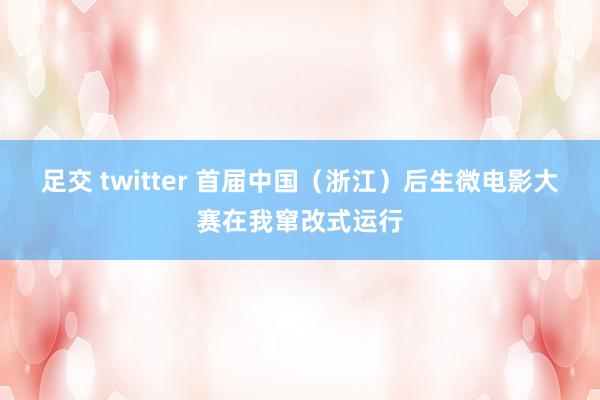 足交 twitter 首届中国（浙江）后生微电影大赛在我窜改式运行