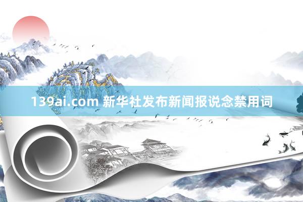 139ai.com 新华社发布新闻报说念禁用词