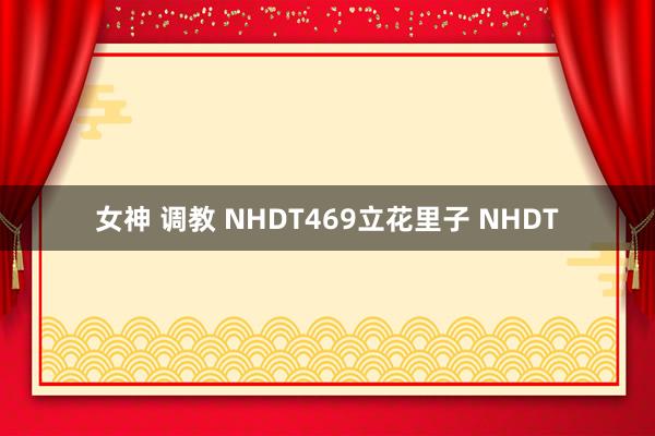 女神 调教 NHDT469立花里子 NHDT