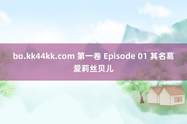 bo.kk44kk.com 第一卷 Episode 01 其名葛爱莉丝贝儿