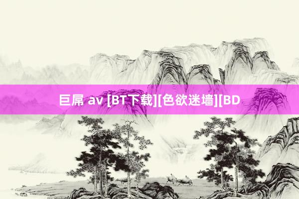 巨屌 av [BT下载][色欲迷墙][BD