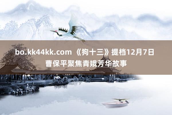 bo.kk44kk.com 《狗十三》提档12月7日 曹保平聚焦青娥芳华故事