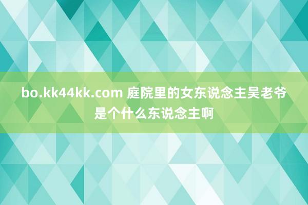 bo.kk44kk.com 庭院里的女东说念主吴老爷是个什么东说念主啊