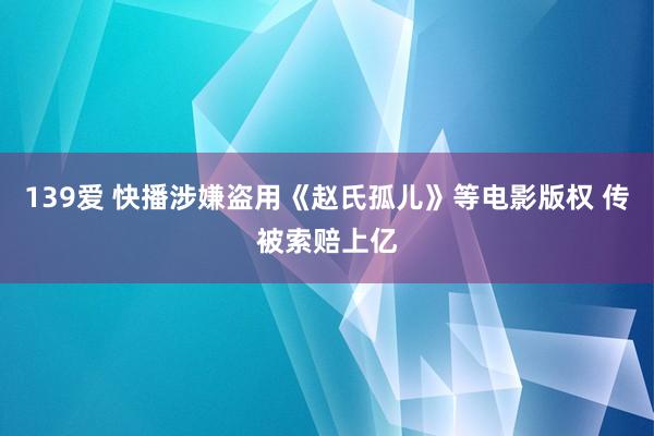 139爱 快播涉嫌盗用《赵氏孤儿》等电影版权 传被索赔上亿