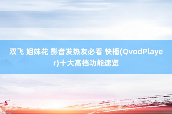 双飞 姐妹花 影音发热友必看 快播(QvodPlayer)十大高档功能速览