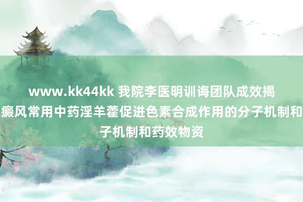 www.kk44kk 我院李医明训诲团队成效揭示调整白癜风常用中药淫羊藿促进色素合成作用的分子机制和药效物资