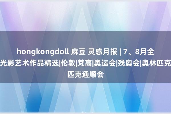 hongkongdoll 麻豆 灵感月报 | 7、8月全球数字光影艺术作品精选|伦敦|梵高|奥运会|残奥会|奥林匹克通顺会