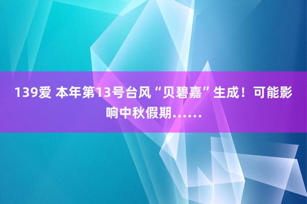 139爱 本年第13号台风“贝碧嘉”生成！可能影响中秋假期……