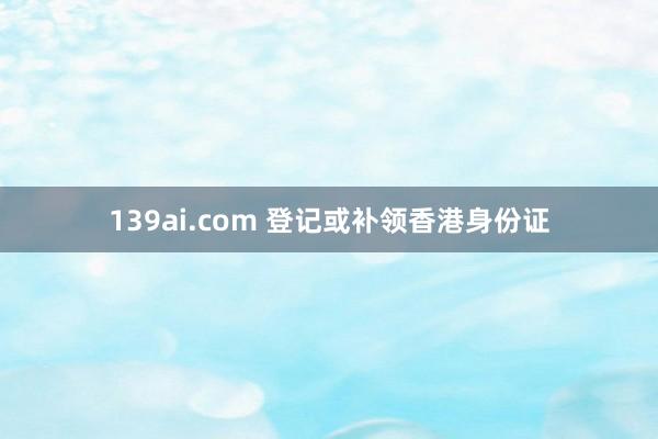 139ai.com 登记或补领香港身份证