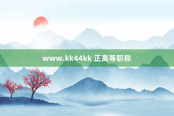 www.kk44kk 正高等职称