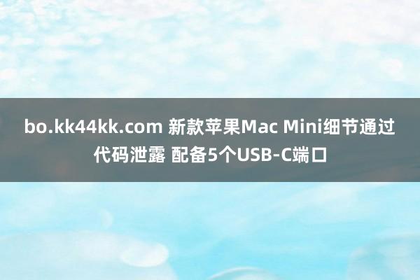 bo.kk44kk.com 新款苹果Mac Mini细节通过代码泄露 配备5个USB-C端口