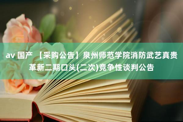 av 国产 【采购公告】泉州师范学院消防武艺真贵革新二期口头(二次)竞争性谈判公告