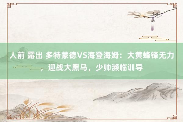 人前 露出 多特蒙德VS海登海姆：大黄蜂锋无力，迎战大黑马，少帅濒临训导