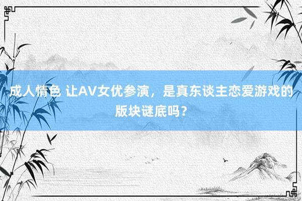 成人情色 让AV女优参演，是真东谈主恋爱游戏的版块谜底吗？