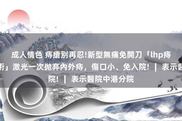 成人情色 痔瘡別再忍!新型無痛免開刀「lhp痔瘡雷射整型術」激光一次抛弃內外痔，傷口小、免入院! ∣ 表示醫院中港分院