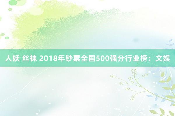 人妖 丝袜 2018年钞票全国500强分行业榜：文娱