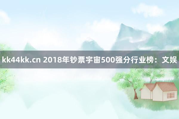 kk44kk.cn 2018年钞票宇宙500强分行业榜：文娱