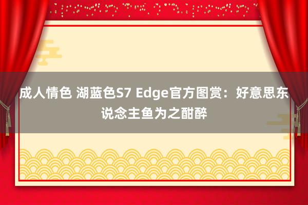 成人情色 湖蓝色S7 Edge官方图赏：好意思东说念主鱼为之酣醉