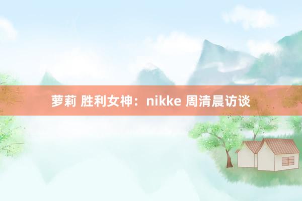 萝莉 胜利女神：nikke 周清晨访谈