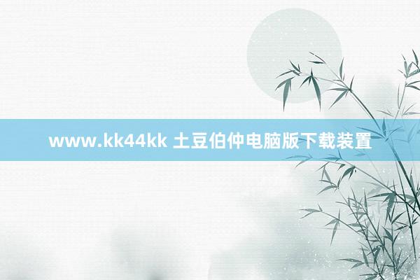 www.kk44kk 土豆伯仲电脑版下载装置