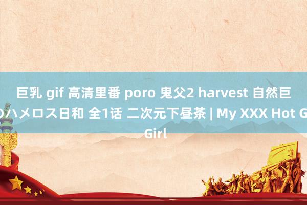 巨乳 gif 高清里番 poro 鬼父2 harvest 自然巨rのハメロス日和 全1话 二次元下昼茶 | My XXX Hot Girl