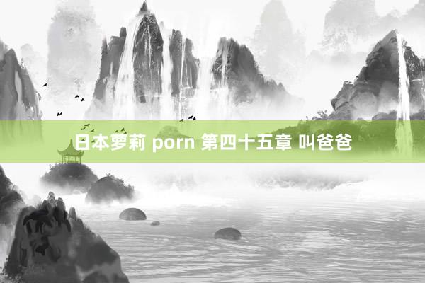 日本萝莉 porn 第四十五章 叫爸爸