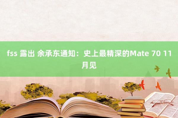 fss 露出 余承东通知：史上最精深的Mate 70 11月见