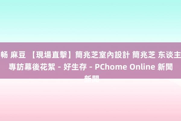 苏畅 麻豆 【現場直擊】簡兆芝室內設計 簡兆芝 东谈主物專訪幕後花絮 - 好生存 - PChome Online 新聞