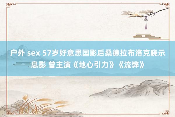 户外 sex 57岁好意思国影后桑德拉布洛克晓示息影 曾主演《地心引力》《流弊》