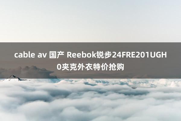 cable av 国产 Reebok锐步24FRE201UGH0夹克外衣特价抢购