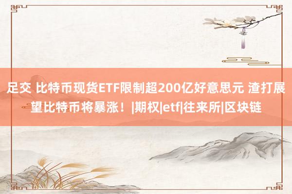 足交 比特币现货ETF限制超200亿好意思元 渣打展望比特币将暴涨！|期权|etf|往来所|区块链