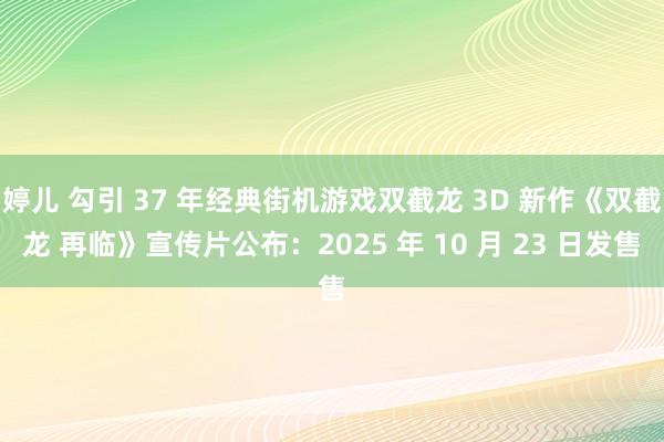 婷儿 勾引 37 年经典街机游戏双截龙 3D 新作《双截龙 再临》宣传片公布：2025 年 10 月 23 日发售