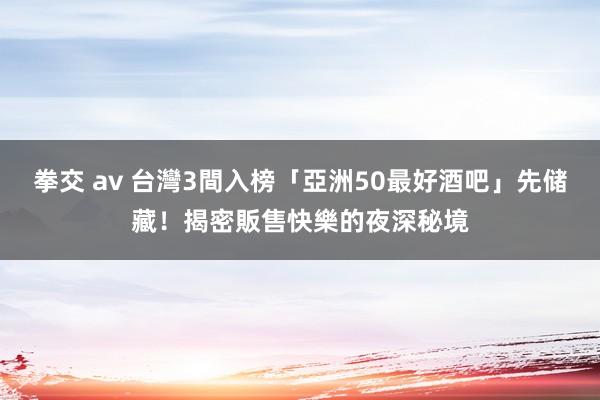 拳交 av 台灣3間入榜「亞洲50最好酒吧」先储藏！揭密販售快樂的夜深秘境