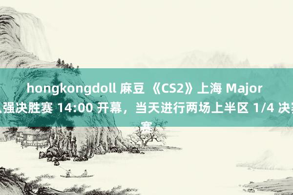 hongkongdoll 麻豆 《CS2》上海 Major 八强决胜赛 14:00 开幕，当天进行两场上半区 1/4 决赛