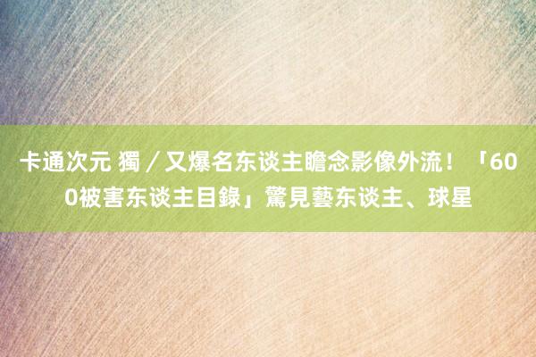 卡通次元 獨／又爆名东谈主瞻念影像外流！「600被害东谈主目錄」驚見藝东谈主、球星