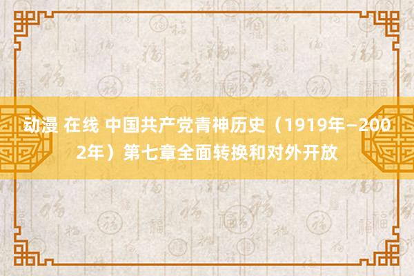 动漫 在线 中国共产党青神历史（1919年—2002年）第七章全面转换和对外开放