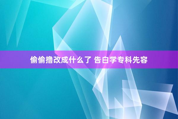 偷偷撸改成什么了 告白学专科先容