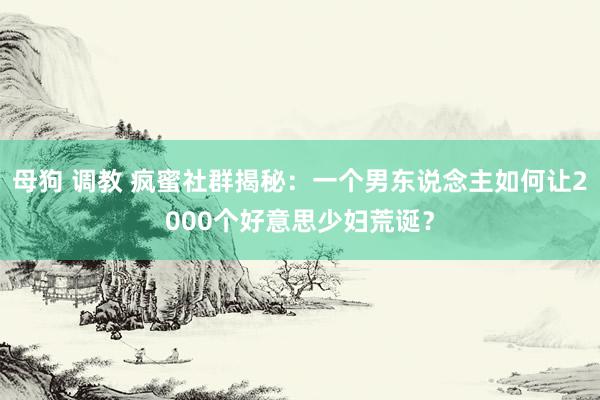 母狗 调教 疯蜜社群揭秘：一个男东说念主如何让2000个好意思少妇荒诞？
